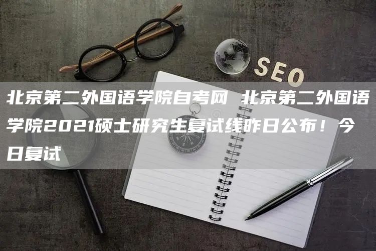 北京第二外国语学院自考网 北京第二外国语学院2021硕士研究生复试线昨日公布！今日复试