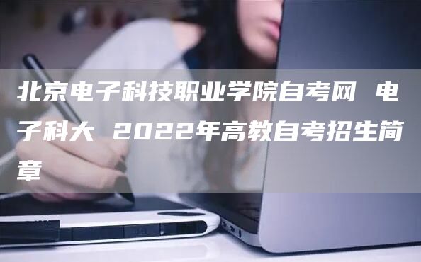 北京电子科技职业学院自考网 电子科大 2022年高教自考招生简章(图1)