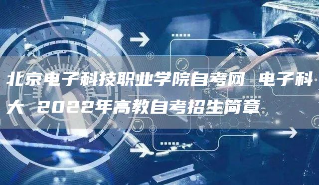北京电子科技职业学院自考网 电子科大 2022年高教自考招生简章