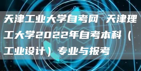 天津工业大学自考网 天津理工大学2022年自考本科（工业设计）专业与报考(图1)