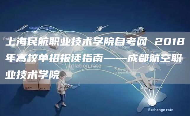 上海民航职业技术学院自考网 2018年高校单招报读指南——成都航空职业技术学院