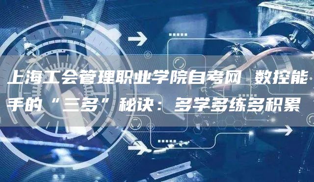 上海工会管理职业学院自考网 数控能手的“三多”秘诀：多学多练多积累
