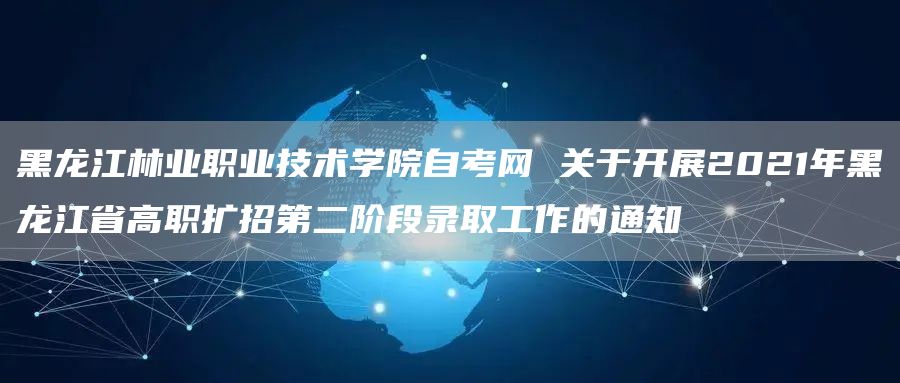 黑龙江林业职业技术学院自考网 关于开展2021年黑龙江省高职扩招第二阶段录取工作的通知(图1)