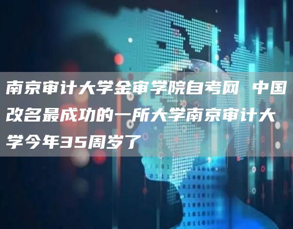 南京审计大学金审学院自考网 中国改名最成功的一所大学南京审计大学今年35周岁了(图1)