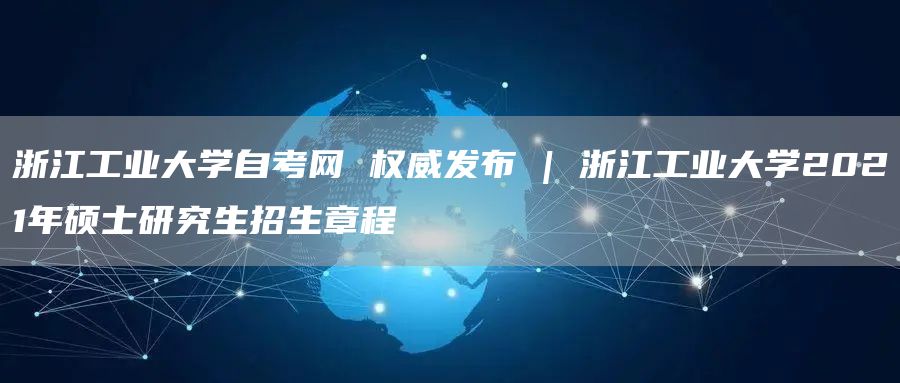 浙江工业大学自考网 权威发布 | 浙江工业大学2021年硕士研究生招生章程