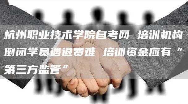 杭州职业技术学院自考网 培训机构倒闭学员遇退费难 培训资金应有“第三方监管”