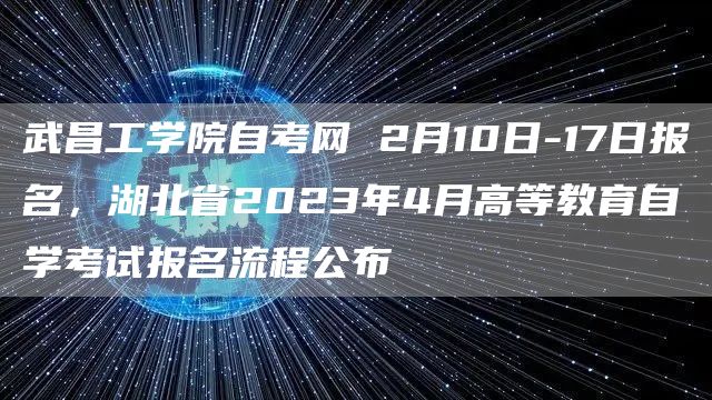 武昌工学院自考网 2月10日-17日报名，湖北省2023年4月高等教育自学考试报名流程公布