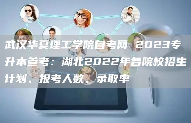 武汉华夏理工学院自考网 2023专升本参考：湖北2022年各院校招生计划、报考人数、录取率(图1)