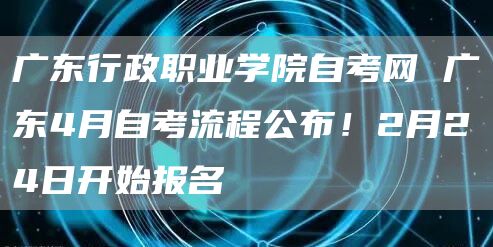 广东行政职业学院自考网 广东4月自考流程公布！2月24日开始报名(图1)