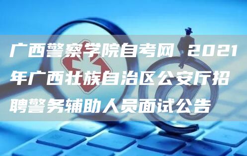 广西警察学院自考网 2021年广西壮族自治区公安厅招聘警务辅助人员面试公告(图1)