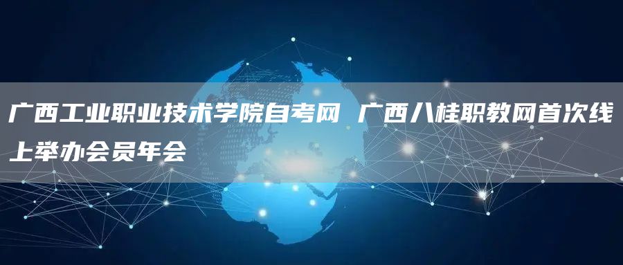 广西工业职业技术学院自考网 广西八桂职教网首次线上举办会员年会(图1)