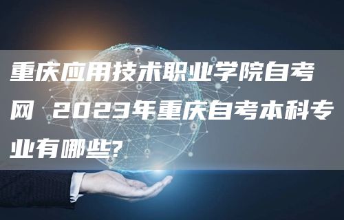 重庆应用技术职业学院自考网 2023年重庆自考本科专业有哪些?(图1)