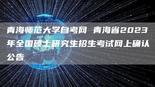 青海师范大学自考网 青海省2023年全国硕士研究生招生考试网上确认公告