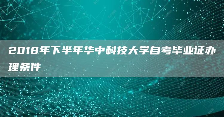 2018年下半年华中科技大学自考毕业证办理条件