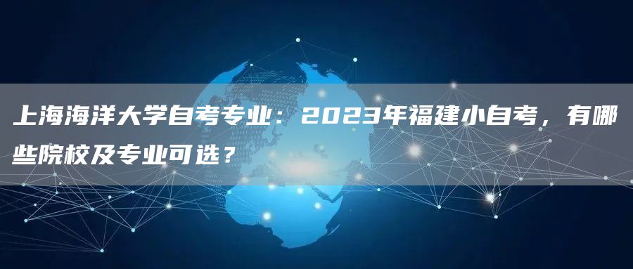 上海海洋大学自考专业：2023年福建小自考，有哪些院校及专业可选？(图1)