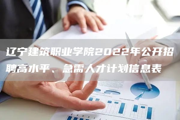 辽宁建筑职业学院2022年公开招聘高水平、急需人才计划信息表