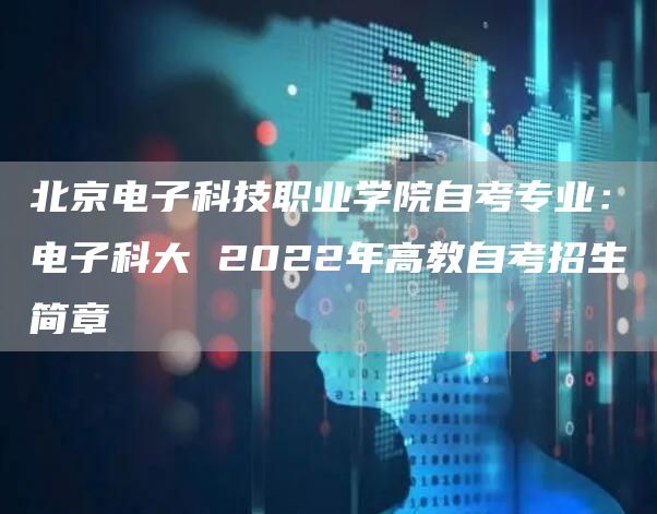 北京电子科技职业学院自考专业：电子科大 2022年高教自考招生简章(图1)