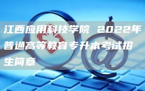 江西应用科技学院 2022年普通高等教育专升本考试招生简章