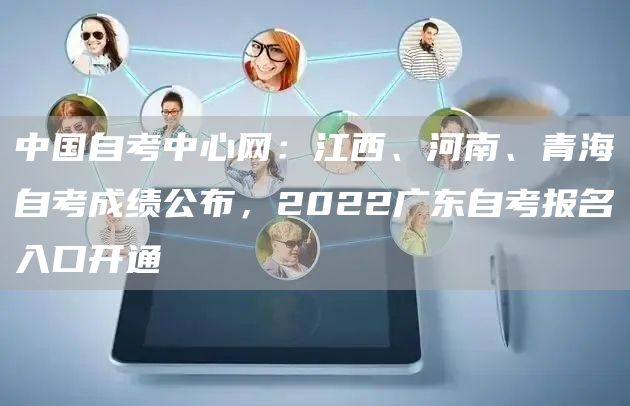 中国自考中心网：江西、河南、青海自考成绩公布，2022广东自考报名入口开通