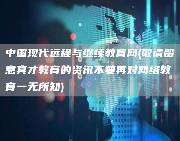 中国现代远程与继续教育网(敬请留意真才教育的资讯不要再对网络教育一无所知)(图1)