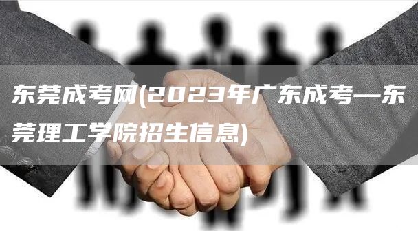 东莞成考网(2023年广东成考—东莞理工学院招生信息)