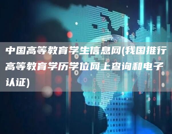 中国高等教育学生信息网(我国推行高等教育学历学位网上查询和电子认证)(图1)