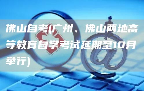 佛山自考(广州、佛山两地高等教育自学考试延期至10月举行)