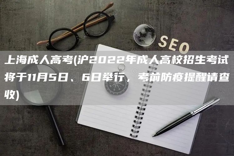 上海成人高考(沪2022年成人高校招生考试将于11月5日、6日举行，考前防疫提醒请查收)(图1)