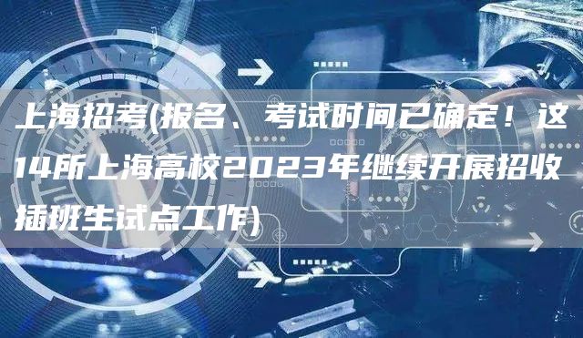 上海招考(报名、考试时间已确定！这14所上海高校2023年继续开展招收插班生试点工作)