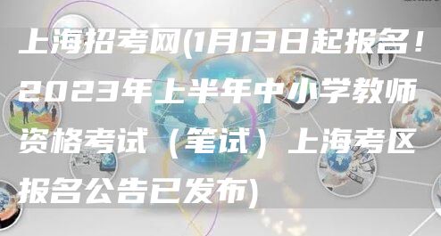上海招考网(1月13日起报名！2023年上半年中小学教师资格考试（笔试）上海考区报名公告已发布)