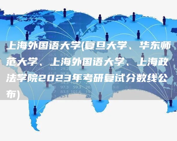 上海外国语大学(复旦大学、华东师范大学、上海外国语大学、上海政法学院2023年考研复试分数线公布)(图1)