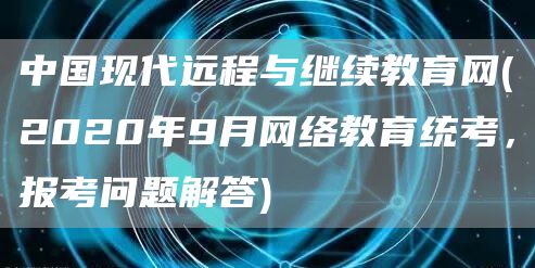 中国现代远程与继续教育网(2020年9月网络教育统考，报考问题解答)