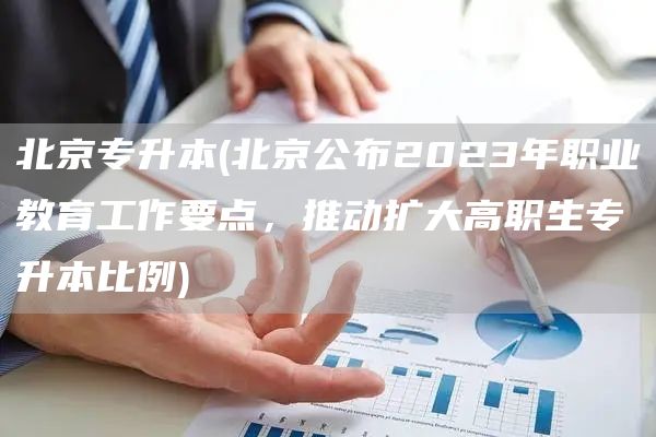 北京专升本(北京公布2023年职业教育工作要点，推动扩大高职生专升本比例)