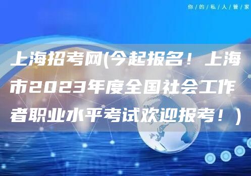上海招考网(今起报名！上海市2023年度全国社会工作者职业水平考试欢迎报考！)