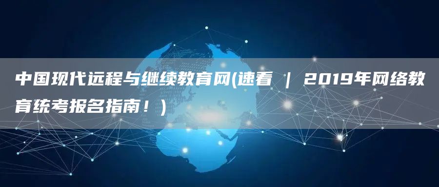 中国现代远程与继续教育网(速看 | 2019年网络教育统考报名指南！)