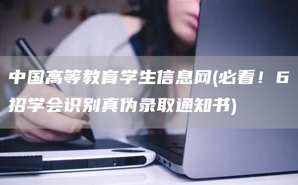 中国高等教育学生信息网(必看！6招学会识别真伪录取通知书)