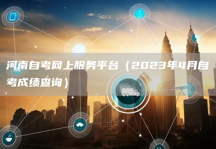 河南自考网上服务平台（2023年4月自考成绩查询）