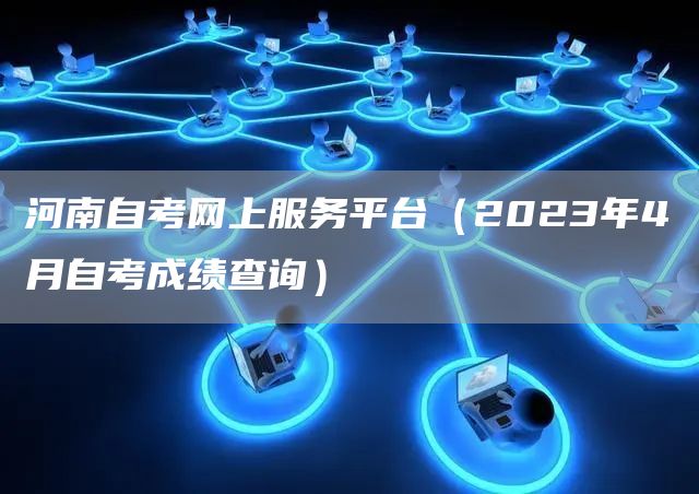 河南自考网上服务平台（2023年4月自考成绩查询）(图1)
