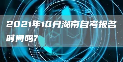 2021年10月湖南自考报名时间吗?(图1)