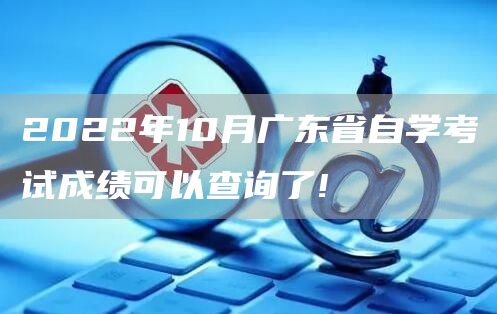 2022年10月广东省自学考试成绩可以查询了!