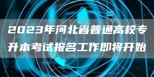 2023年河北省普通高校专升本考试报名工作即将开始