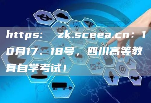 https:  zk.sceea.cn：10月17、18号，四川高等教育自学考试！
