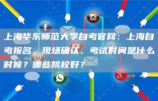 上海华东师范大学自考官网：上海自考报名、现场确认、考试时间是什么时候？哪些院校好？