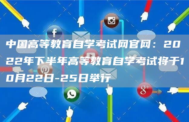 中国高等教育自学考试网官网：2022年下半年高等教育自学考试将于10月22日-25日举行
