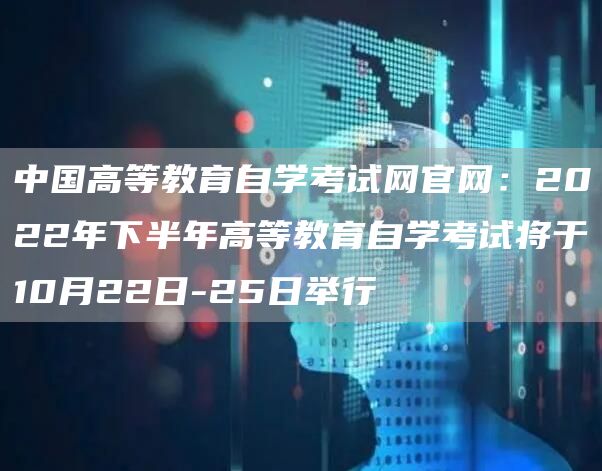 中国高等教育自学考试网官网：2022年下半年高等教育自学考试将于10月22日-25日举行(图1)
