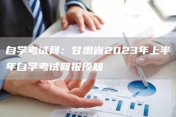 自学考试网：甘肃省2023年上半年自学考试网报须知