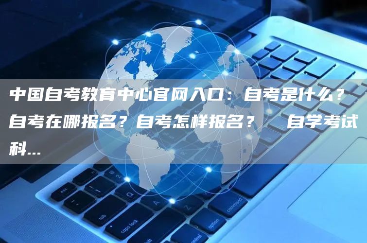 中国自考教育中心官网入口：自考是什么？自考在哪报名？自考怎样报名？  自学考试科...(图1)