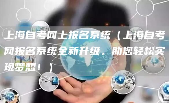 上海自考网上报名系统（上海自考网报名系统全新升级，助您轻松实现梦想！）