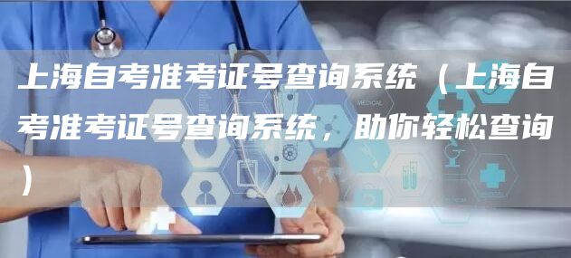 上海自考准考证号查询系统（上海自考准考证号查询系统，助你轻松查询）