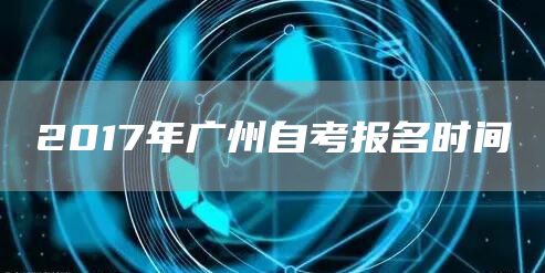 2017年广州自考报名时间